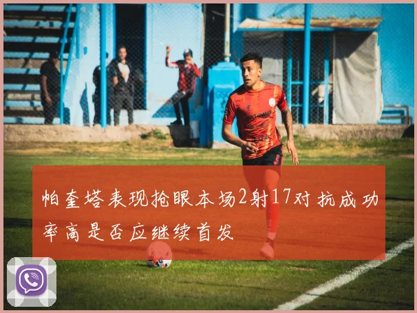 帕奎塔表现抢眼本场2射17对抗成功率高是否应继续首发