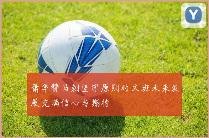 萧华赞马刺坚守原则对文班未来发展充满信心与期待