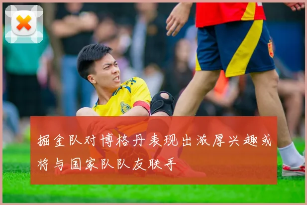 掘金队对博格丹表现出浓厚兴趣或将与国家队队友联手