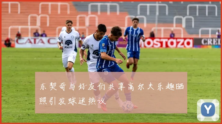 东契奇与好友们共享高尔夫乐趣晒照引发球迷热议