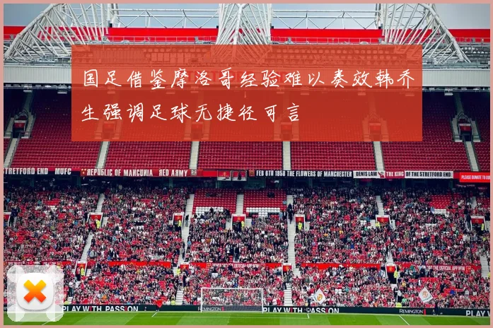 国足借鉴摩洛哥经验难以奏效韩乔生强调足球无捷径可言