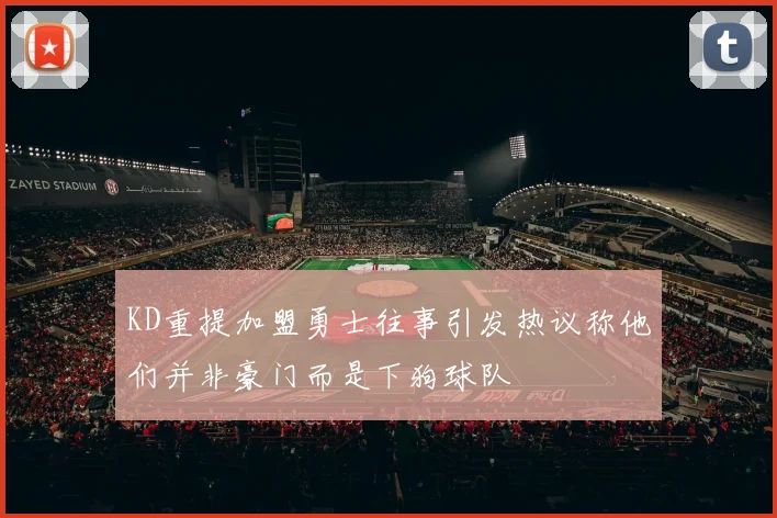 KD重提加盟勇士往事引发热议称他们并非豪门而是下狗球队
