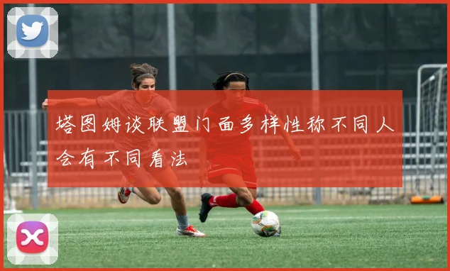 塔图姆谈联盟门面多样性称不同人会有不同看法
