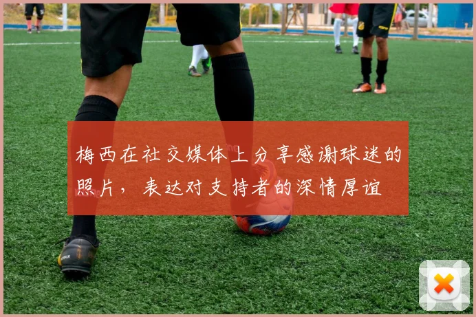 梅西在社交媒体上分享感谢球迷的照片，表达对支持者的深情厚谊
