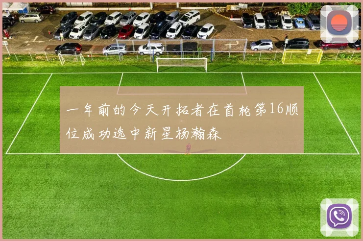 一年前的今天开拓者在首轮第16顺位成功选中新星杨瀚森