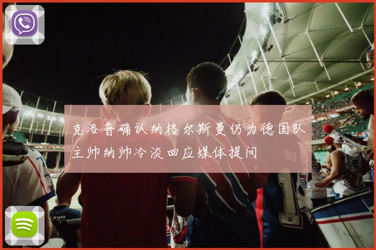 克洛普确认纳格尔斯曼仍为德国队主帅纳帅冷淡回应媒体提问