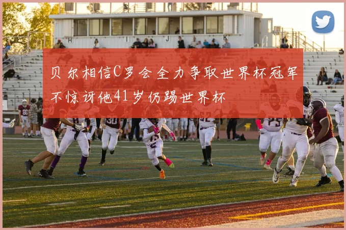 贝尔相信C罗会全力争取世界杯冠军不惊讶他41岁仍踢世界杯