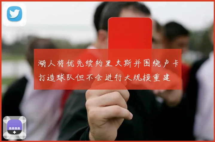 湖人将优先续约里夫斯并围绕卢卡打造球队但不会进行大规模重建