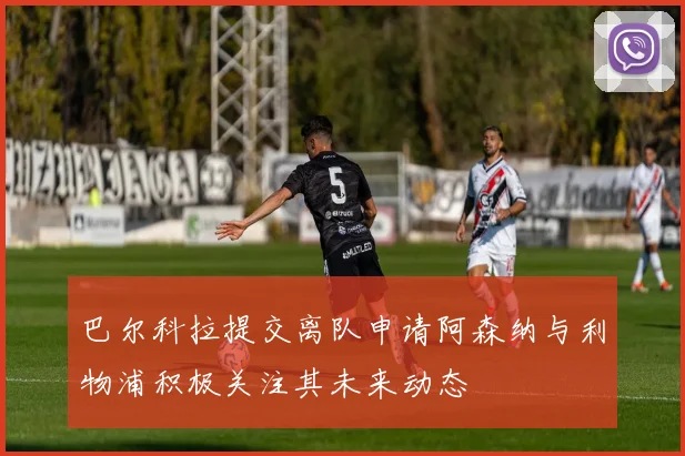 巴尔科拉提交离队申请阿森纳与利物浦积极关注其未来动态