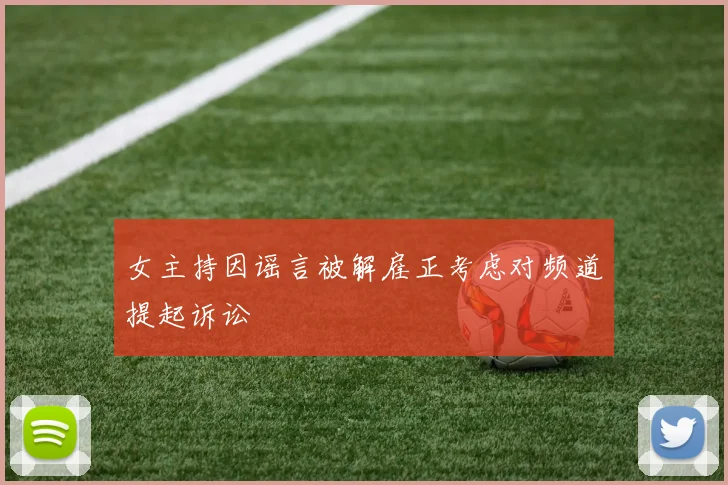 女主持因谣言被解雇正考虑对频道提起诉讼