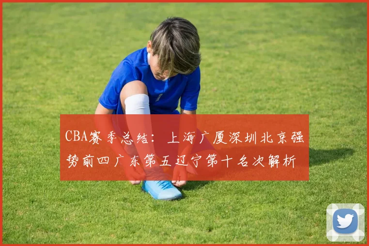 CBA赛季总结：上海广厦深圳北京强势前四广东第五辽宁第十名次解析