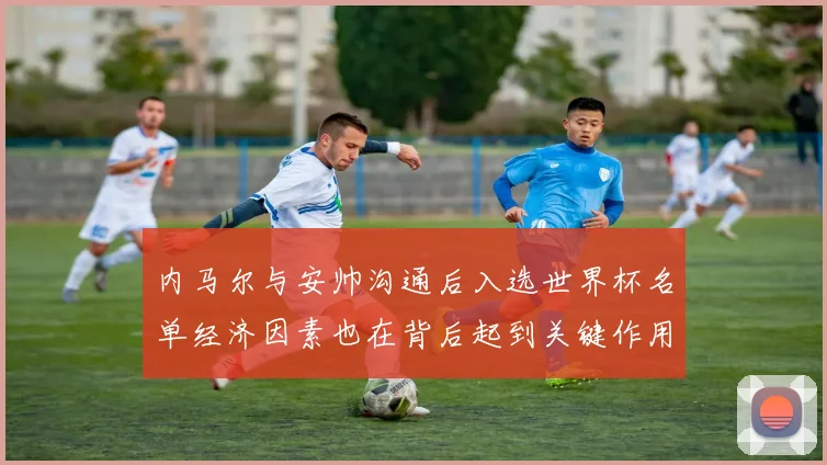 内马尔与安帅沟通后入选世界杯名单经济因素也在背后起到关键作用